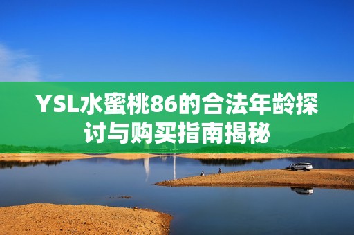 YSL水蜜桃86的合法年龄探讨与购买指南揭秘