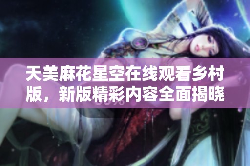 天美麻花星空在线观看乡村版，新版精彩内容全面揭晓