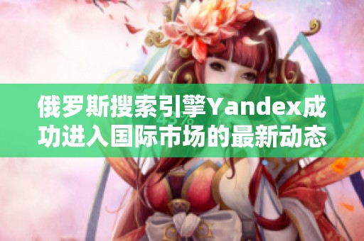 俄罗斯搜索引擎Yandex成功进入国际市场的最新动态