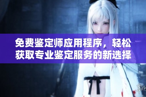 免费鉴定师应用程序，轻松获取专业鉴定服务的新选择