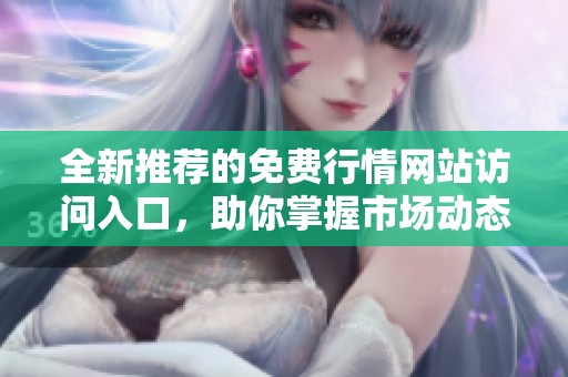 全新推荐的免费行情网站访问入口，助你掌握市场动态