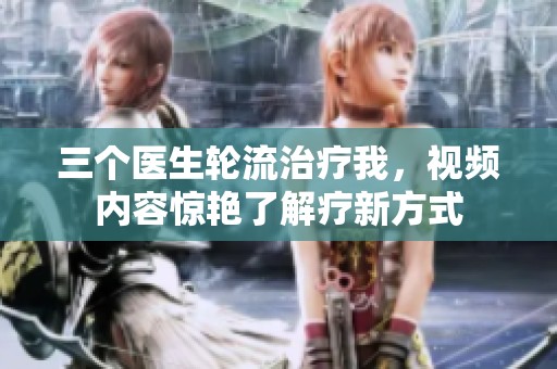 三个医生轮流治疗我，视频内容惊艳了解疗新方式