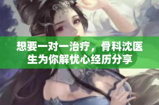 想要一对一治疗，骨科沈医生为你解忧心经历分享