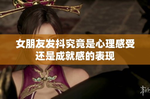 女朋友发抖究竟是心理感受还是成就感的表现