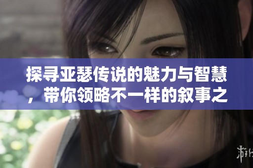 探寻亚瑟传说的魅力与智慧，带你领略不一样的叙事之旅