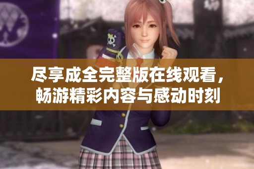 尽享成全完整版在线观看，畅游精彩内容与感动时刻
