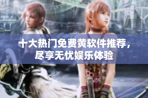 十大热门免费黄软件推荐，尽享无忧娱乐体验