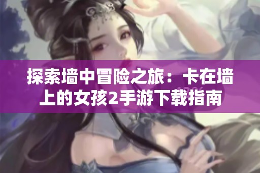 探索墙中冒险之旅：卡在墙上的女孩2手游下载指南