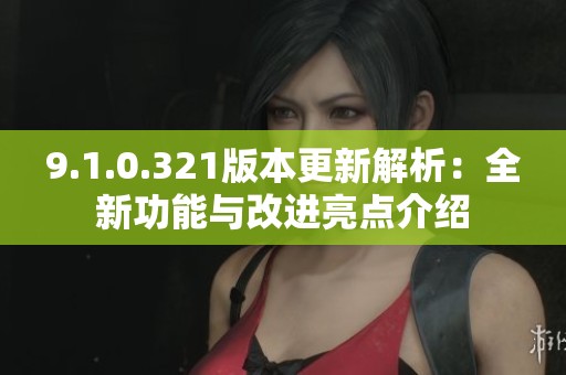 9.1.0.321版本更新解析：全新功能与改进亮点介绍