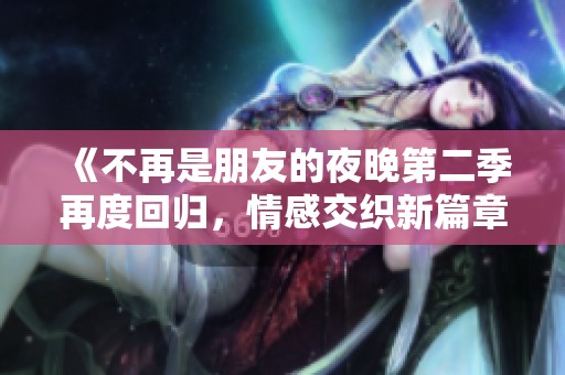 《不再是朋友的夜晚第二季再度回归，情感交织新篇章》