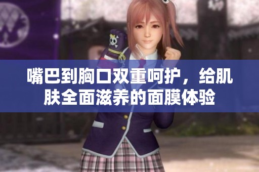 嘴巴到胸口双重呵护，给肌肤全面滋养的面膜体验