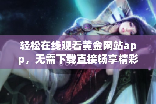 轻松在线观看黄金网站app，无需下载直接畅享精彩内容