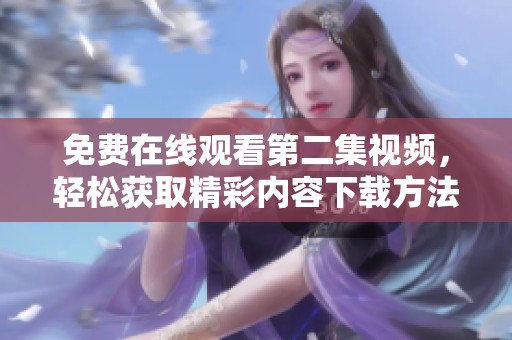 免费在线观看第二集视频，轻松获取精彩内容下载方法