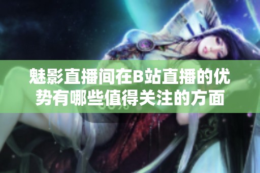 魅影直播间在B站直播的优势有哪些值得关注的方面