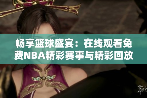 畅享篮球盛宴：在线观看免费NBA精彩赛事与精彩回放