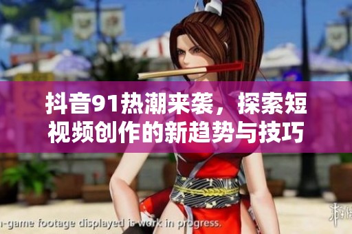 抖音91热潮来袭，探索短视频创作的新趋势与技巧