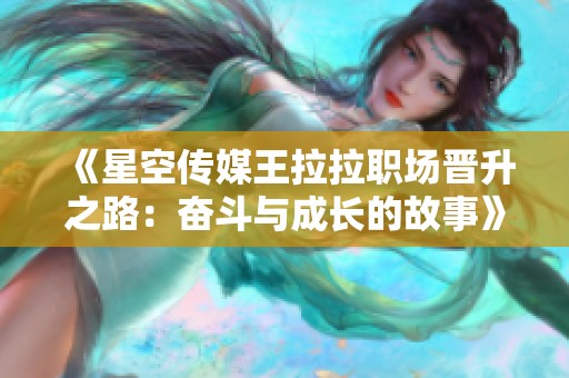 《星空传媒王拉拉职场晋升之路：奋斗与成长的故事》
