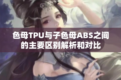 色母TPU与子色母ABS之间的主要区别解析和对比