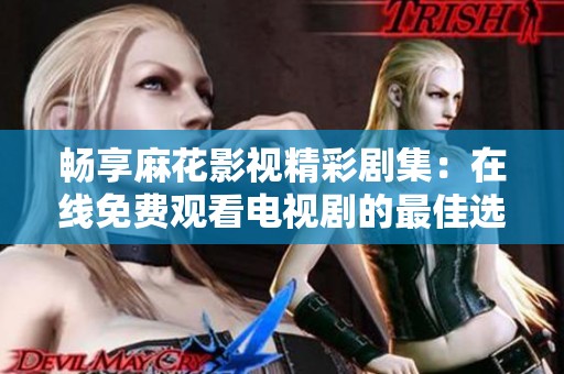 畅享麻花影视精彩剧集：在线免费观看电视剧的最佳选择