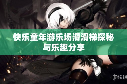 快乐童年游乐场滑滑梯探秘与乐趣分享