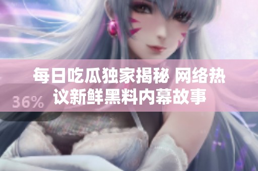 每日吃瓜独家揭秘 网络热议新鲜黑料内幕故事