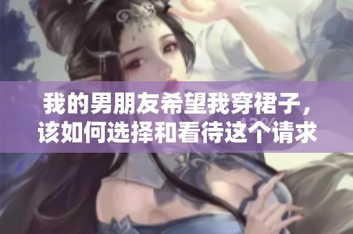 我的男朋友希望我穿裙子，该如何选择和看待这个请求呢
