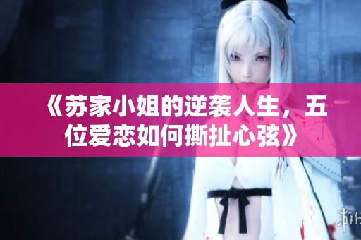 《苏家小姐的逆袭人生，五位爱恋如何撕扯心弦》