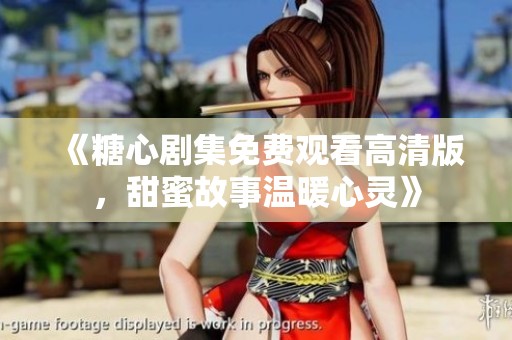 《糖心剧集免费观看高清版，甜蜜故事温暖心灵》