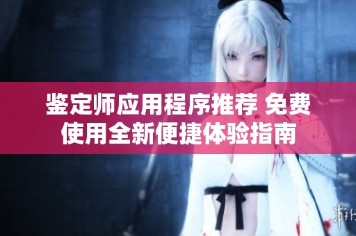 鉴定师应用程序推荐 免费使用全新便捷体验指南