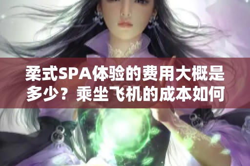 柔式SPA体验的费用大概是多少？乘坐飞机的成本如何？
