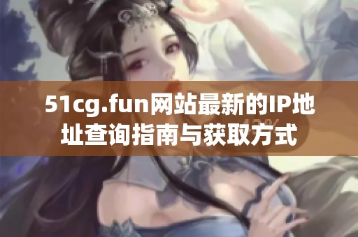 51cg.fun网站最新的IP地址查询指南与获取方式