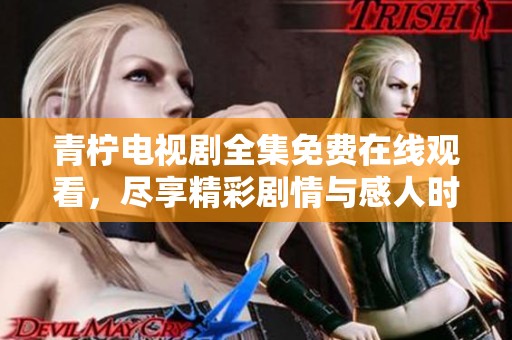青柠电视剧全集免费在线观看，尽享精彩剧情与感人时刻