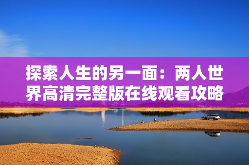 探索人生的另一面：两人世界高清完整版在线观看攻略