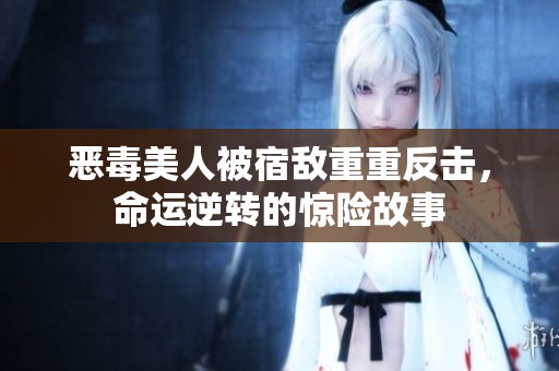恶毒美人被宿敌重重反击，命运逆转的惊险故事
