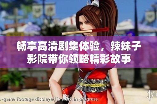 畅享高清剧集体验，辣妹子影院带你领略精彩故事