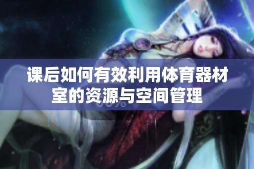 课后如何有效利用体育器材室的资源与空间管理
