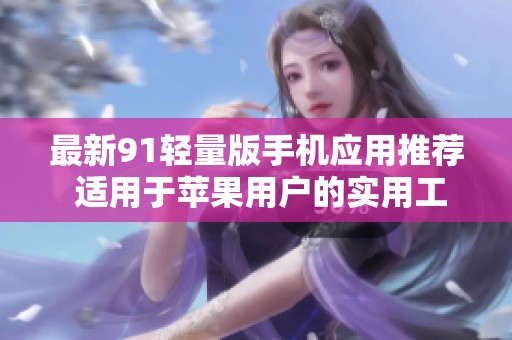 最新91轻量版手机应用推荐 适用于苹果用户的实用工具