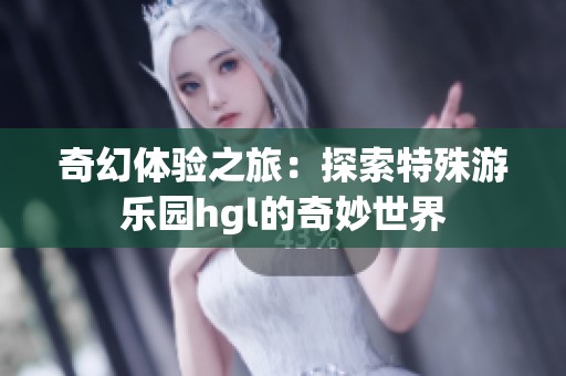 奇幻体验之旅：探索特殊游乐园hgl的奇妙世界