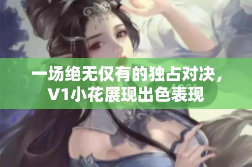 一场绝无仅有的独占对决，V1小花展现出色表现
