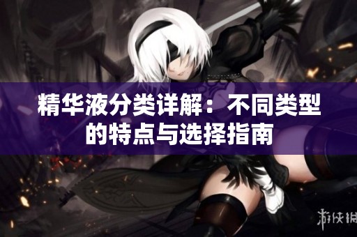 精华液分类详解：不同类型的特点与选择指南