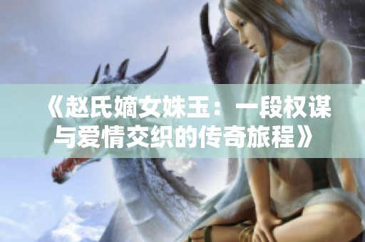 《赵氏嫡女姝玉：一段权谋与爱情交织的传奇旅程》