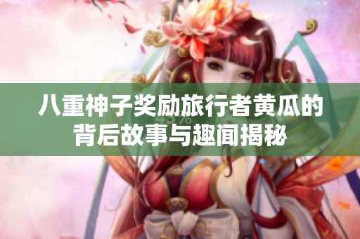 八重神子奖励旅行者黄瓜的背后故事与趣闻揭秘