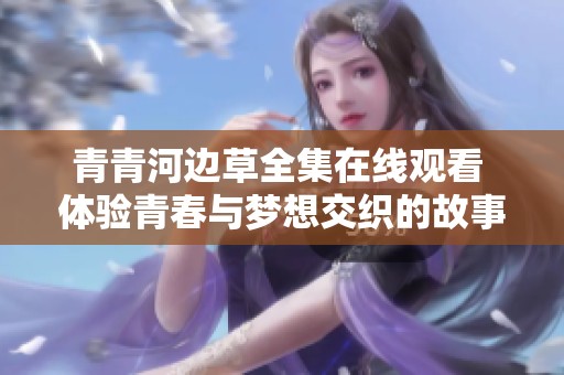 青青河边草全集在线观看 体验青春与梦想交织的故事