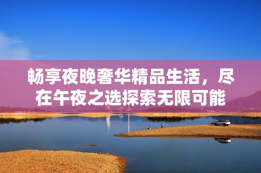 畅享夜晚奢华精品生活，尽在午夜之选探索无限可能