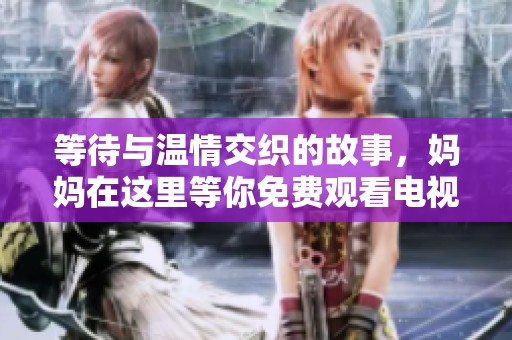 等待与温情交织的故事，妈妈在这里等你免费观看电视剧