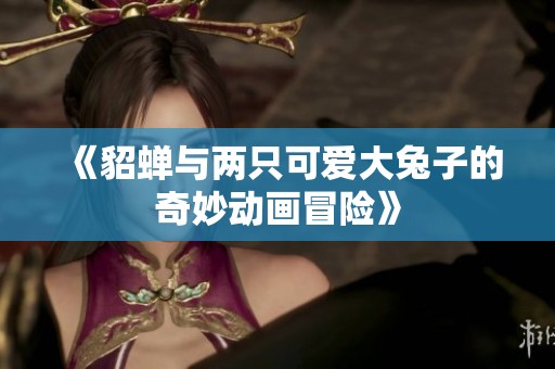 《貂蝉与两只可爱大兔子的奇妙动画冒险》