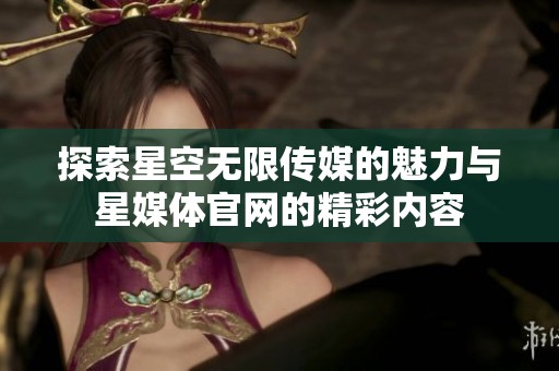 探索星空无限传媒的魅力与星媒体官网的精彩内容