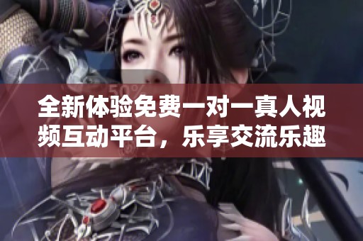 全新体验免费一对一真人视频互动平台，乐享交流乐趣