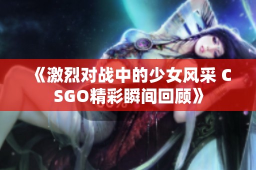 《激烈对战中的少女风采 CSGO精彩瞬间回顾》