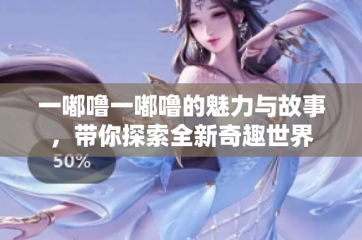 一嘟噜一嘟噜的魅力与故事，带你探索全新奇趣世界